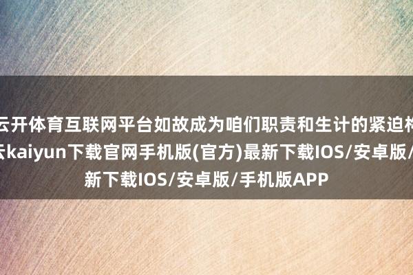 云开体育互联网平台如故成为咱们职责和生计的紧迫构成部分-开云kaiyun下载官网手机版(官方)最新下载IOS/安卓版/手机版APP