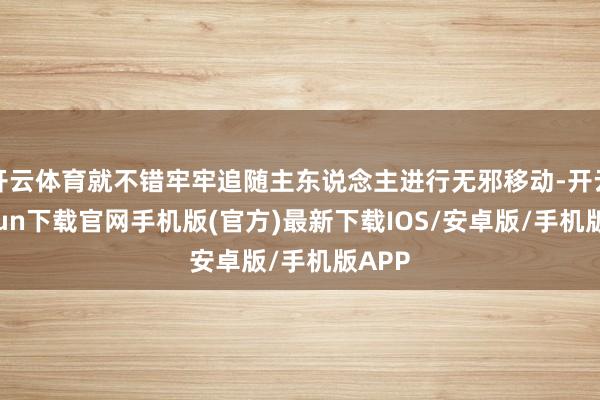 开云体育就不错牢牢追随主东说念主进行无邪移动-开云kaiyun下载官网手机版(官方)最新下载IOS/安卓版/手机版APP