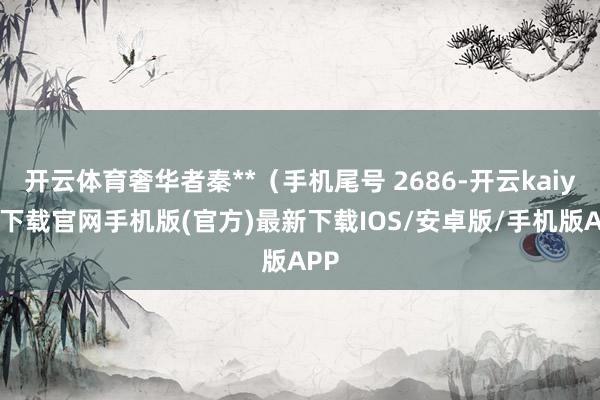 开云体育奢华者秦**（手机尾号 2686-开云kaiyun下载官网手机版(官方)最新下载IOS/安卓版/手机版APP