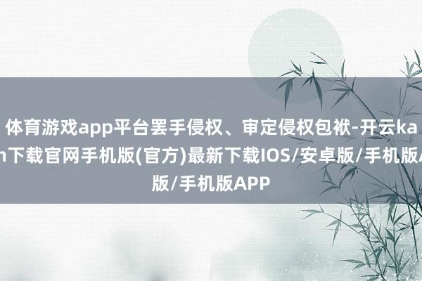 体育游戏app平台罢手侵权、审定侵权包袱-开云kaiyun下载官网手机版(官方)最新下载IOS/安卓版/手机版APP