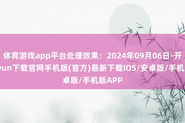 体育游戏app平台处理效果：2024年09月06日-开云kaiyun下载官网手机版(官方)最新下载IOS/安卓版/手机版APP