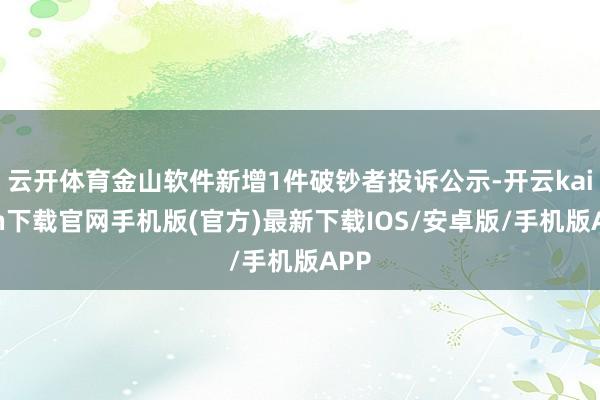 云开体育金山软件新增1件破钞者投诉公示-开云kaiyun下载官网手机版(官方)最新下载IOS/安卓版/手机版APP