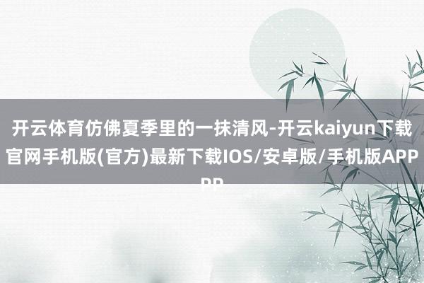 开云体育仿佛夏季里的一抹清风-开云kaiyun下载官网手机版(官方)最新下载IOS/安卓版/手机版APP