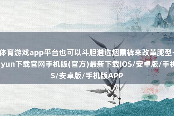 体育游戏app平台也可以斗胆遴选烟熏裤来改革腿型-开云kaiyun下载官网手机版(官方)最新下载IOS/安卓版/手机版APP