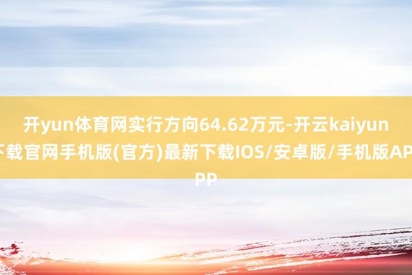 开yun体育网实行方向64.62万元-开云kaiyun下载官网手机版(官方)最新下载IOS/安卓版/手机版APP