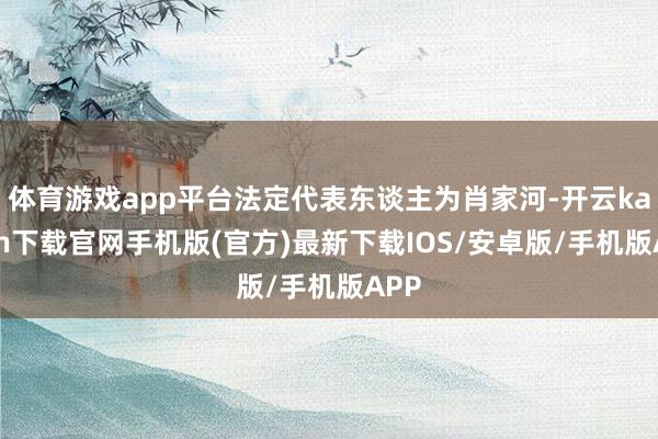 体育游戏app平台法定代表东谈主为肖家河-开云kaiyun下载官网手机版(官方)最新下载IOS/安卓版/手机版APP