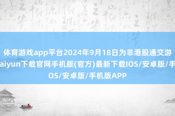 体育游戏app平台2024年9月18日为非港股通交游日-开云kaiyun下载官网手机版(官方)最新下载IOS/安卓版/手机版APP