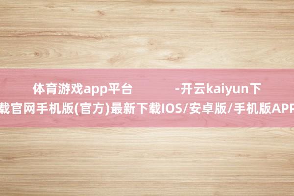 体育游戏app平台            -开云kaiyun下载官网手机版(官方)最新下载IOS/安卓版/手机版APP