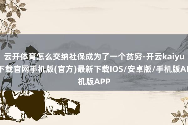 云开体育怎么交纳社保成为了一个贫穷-开云kaiyun下载官网手机版(官方)最新下载IOS/安卓版/手机版APP