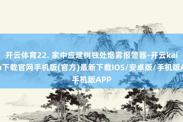 开云体育22. 家中应建树独处烟雾报警器-开云kaiyun下载官网手机版(官方)最新下载IOS/安卓版/手机版APP