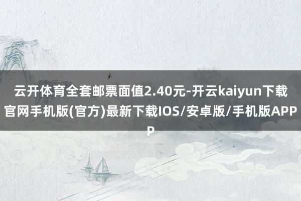 云开体育全套邮票面值2.40元-开云kaiyun下载官网手机版(官方)最新下载IOS/安卓版/手机版APP