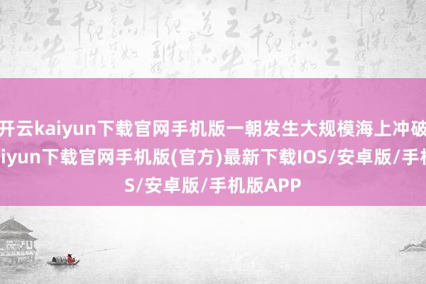 开云kaiyun下载官网手机版一朝发生大规模海上冲破-开云kaiyun下载官网手机版(官方)最新下载IOS/安卓版/手机版APP