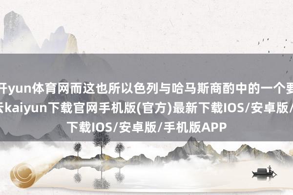 开yun体育网而这也所以色列与哈马斯商酌中的一个要道矛盾-开云kaiyun下载官网手机版(官方)最新下载IOS/安卓版/手机版APP