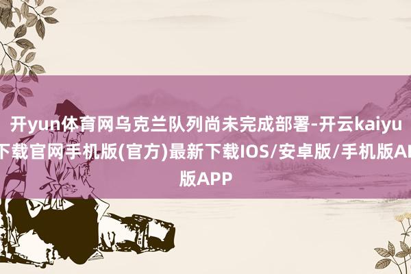 开yun体育网乌克兰队列尚未完成部署-开云kaiyun下载官网手机版(官方)最新下载IOS/安卓版/手机版APP