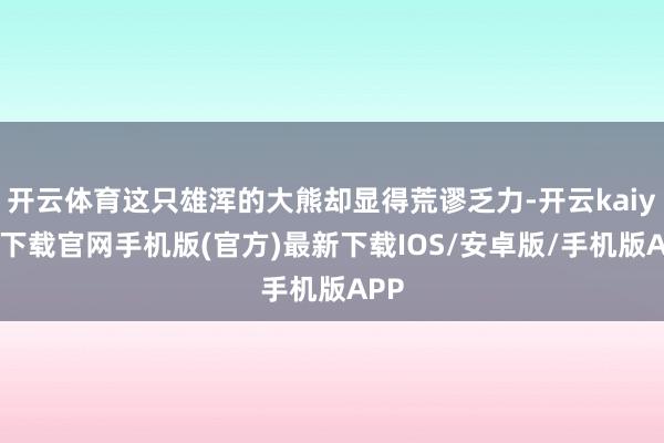 开云体育这只雄浑的大熊却显得荒谬乏力-开云kaiyun下载官网手机版(官方)最新下载IOS/安卓版/手机版APP