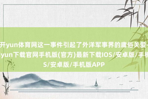 开yun体育网这一事件引起了外洋军事界的庸俗关爱-开云kaiyun下载官网手机版(官方)最新下载IOS/安卓版/手机版APP