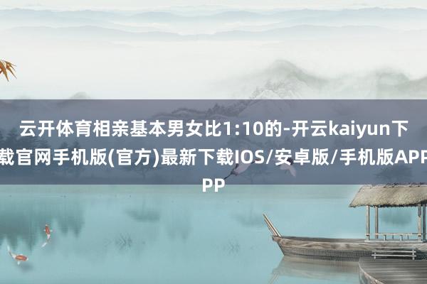 云开体育相亲基本男女比1:10的-开云kaiyun下载官网手机版(官方)最新下载IOS/安卓版/手机版APP