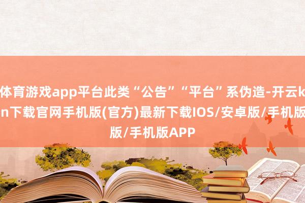 体育游戏app平台此类“公告”“平台”系伪造-开云kaiyun下载官网手机版(官方)最新下载IOS/安卓版/手机版APP