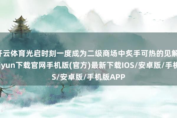 开云体育光启时刻一度成为二级商场中炙手可热的见解-开云kaiyun下载官网手机版(官方)最新下载IOS/安卓版/手机版APP