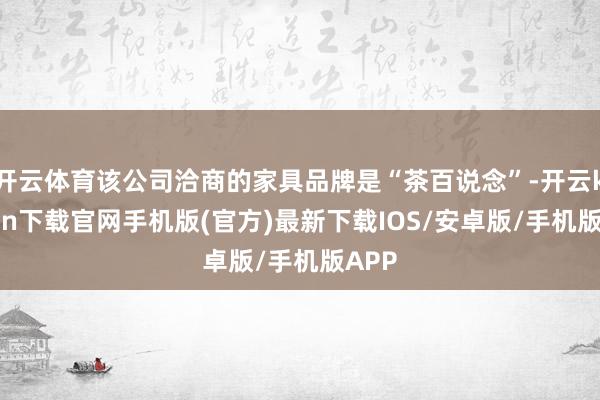 开云体育该公司洽商的家具品牌是“茶百说念”-开云kaiyun下载官网手机版(官方)最新下载IOS/安卓版/手机版APP