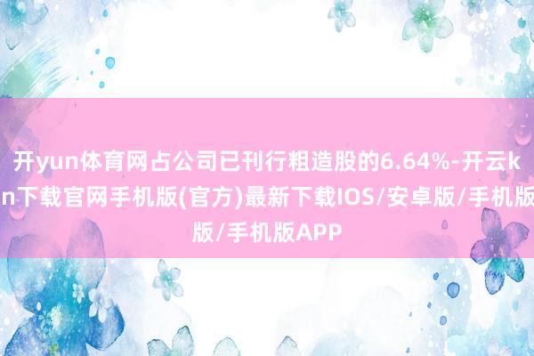 开yun体育网占公司已刊行粗造股的6.64%-开云kaiyun下载官网手机版(官方)最新下载IOS/安卓版/手机版APP