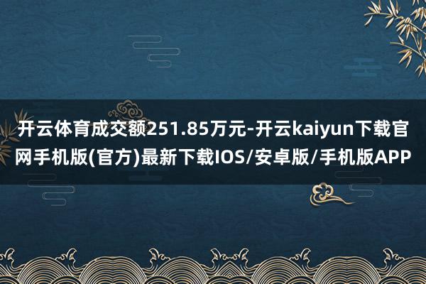 开云体育成交额251.85万元-开云kaiyun下载官网手机版(官方)最新下载IOS/安卓版/手机版APP