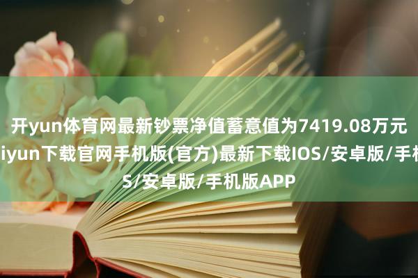 开yun体育网最新钞票净值蓄意值为7419.08万元-开云kaiyun下载官网手机版(官方)最新下载IOS/安卓版/手机版APP