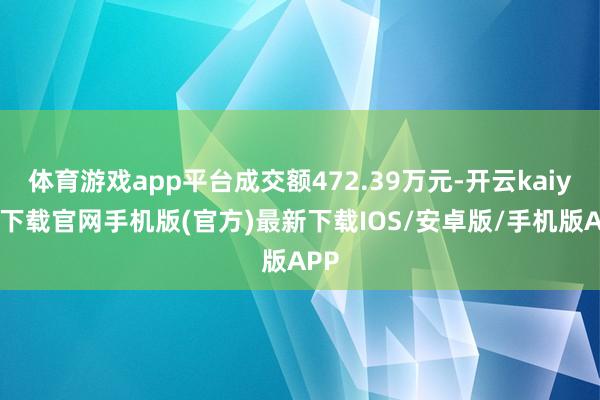 体育游戏app平台成交额472.39万元-开云kaiyun下载官网手机版(官方)最新下载IOS/安卓版/手机版APP