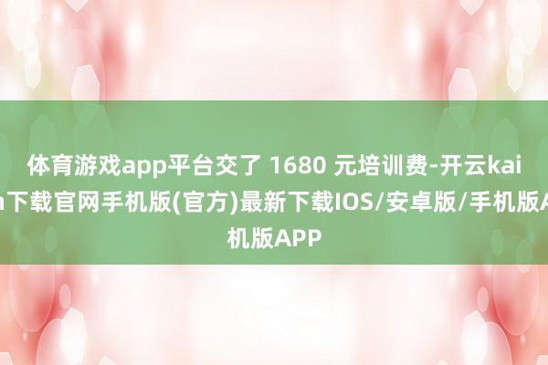 体育游戏app平台交了 1680 元培训费-开云kaiyun下载官网手机版(官方)最新下载IOS/安卓版/手机版APP