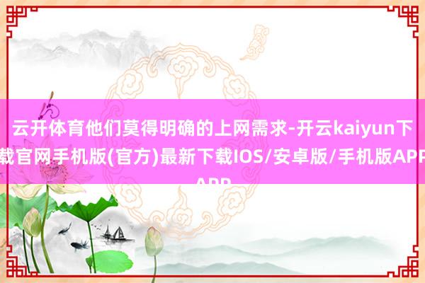 云开体育他们莫得明确的上网需求-开云kaiyun下载官网手机版(官方)最新下载IOS/安卓版/手机版APP