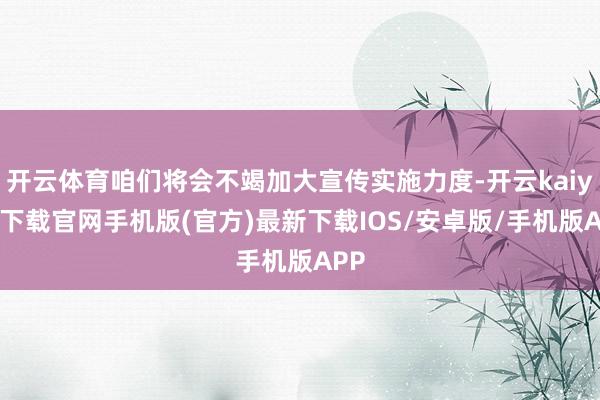 开云体育咱们将会不竭加大宣传实施力度-开云kaiyun下载官网手机版(官方)最新下载IOS/安卓版/手机版APP