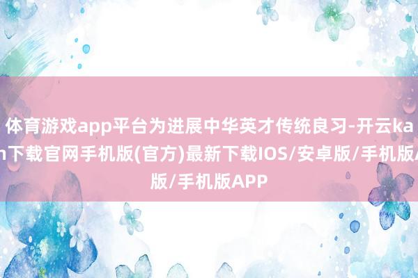 体育游戏app平台为进展中华英才传统良习-开云kaiyun下载官网手机版(官方)最新下载IOS/安卓版/手机版APP