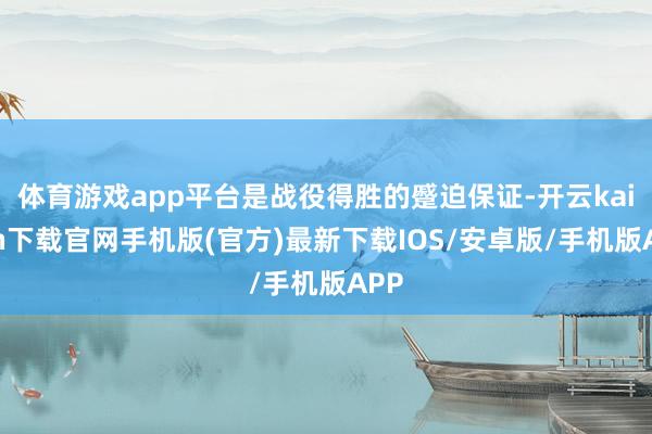 体育游戏app平台是战役得胜的蹙迫保证-开云kaiyun下载官网手机版(官方)最新下载IOS/安卓版/手机版APP