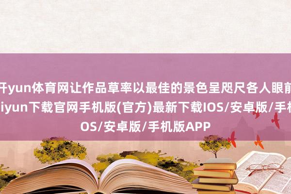 开yun体育网让作品草率以最佳的景色呈咫尺各人眼前-开云kaiyun下载官网手机版(官方)最新下载IOS/安卓版/手机版APP