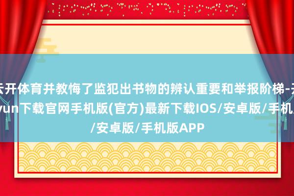 云开体育并教悔了监犯出书物的辨认重要和举报阶梯-开云kaiyun下载官网手机版(官方)最新下载IOS/安卓版/手机版APP