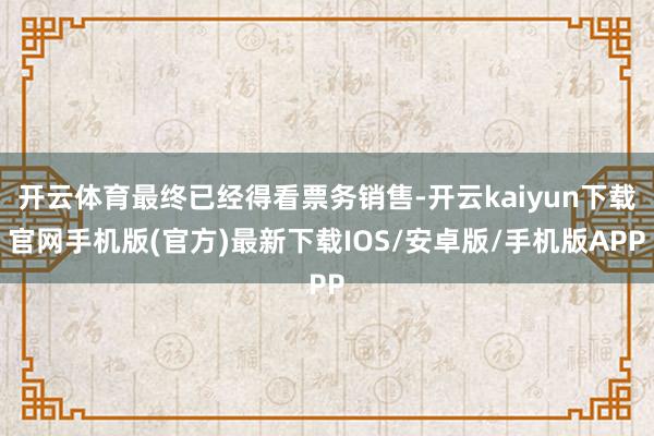 开云体育最终已经得看票务销售-开云kaiyun下载官网手机版(官方)最新下载IOS/安卓版/手机版APP