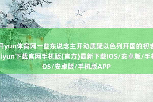 开yun体育网一些东说念主开动质疑以色列开国的初志-开云kaiyun下载官网手机版(官方)最新下载IOS/安卓版/手机版APP