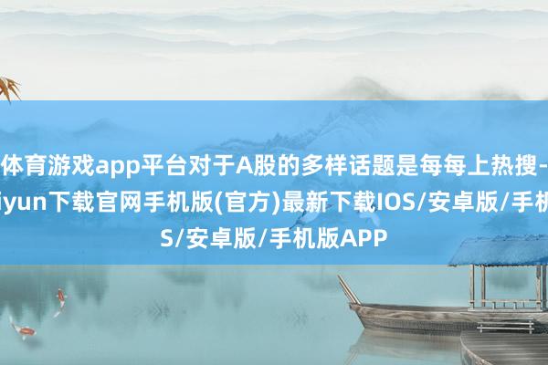 体育游戏app平台对于A股的多样话题是每每上热搜-开云kaiyun下载官网手机版(官方)最新下载IOS/安卓版/手机版APP