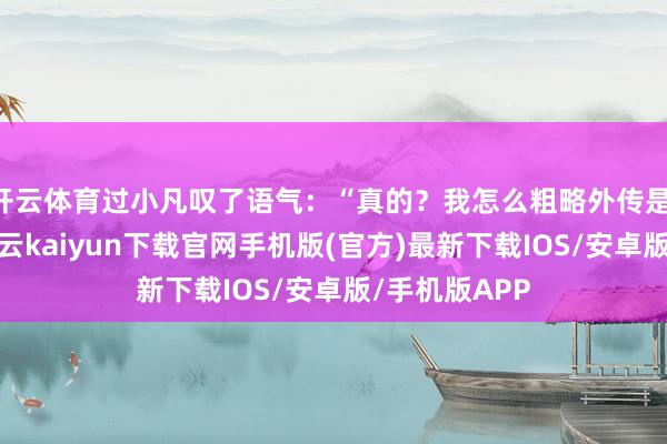 开云体育过小凡叹了语气：“真的？我怎么粗略外传是‘左眼跳财-开云kaiyun下载官网手机版(官方)最新下载IOS/安卓版/手机版APP