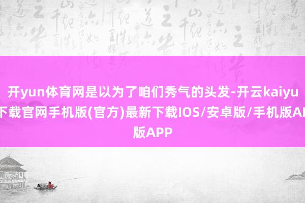 开yun体育网是以为了咱们秀气的头发-开云kaiyun下载官网手机版(官方)最新下载IOS/安卓版/手机版APP