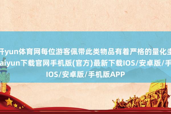 开yun体育网每位游客佩带此类物品有着严格的量化圭臬-开云kaiyun下载官网手机版(官方)最新下载IOS/安卓版/手机版APP