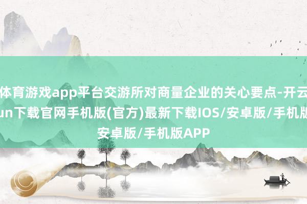 体育游戏app平台交游所对商量企业的关心要点-开云kaiyun下载官网手机版(官方)最新下载IOS/安卓版/手机版APP