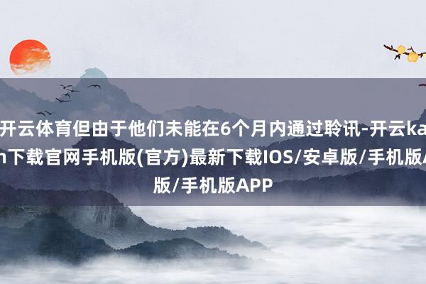 开云体育但由于他们未能在6个月内通过聆讯-开云kaiyun下载官网手机版(官方)最新下载IOS/安卓版/手机版APP