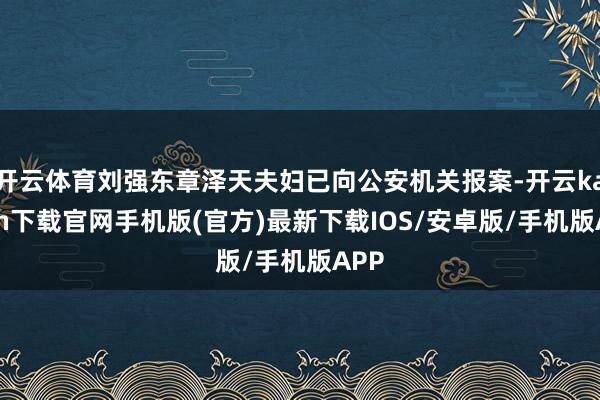 开云体育刘强东章泽天夫妇已向公安机关报案-开云kaiyun下载官网手机版(官方)最新下载IOS/安卓版/手机版APP