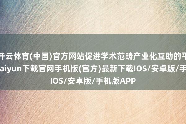 开云体育(中国)官方网站促进学术范畴产业化互助的平台-开云kaiyun下载官网手机版(官方)最新下载IOS/安卓版/手机版APP