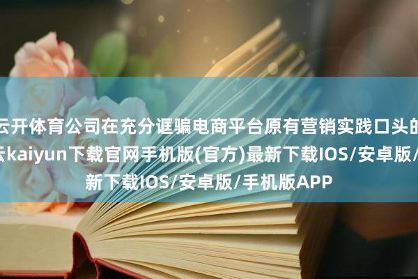 云开体育公司在充分诓骗电商平台原有营销实践口头的基础上-开云kaiyun下载官网手机版(官方)最新下载IOS/安卓版/手机版APP