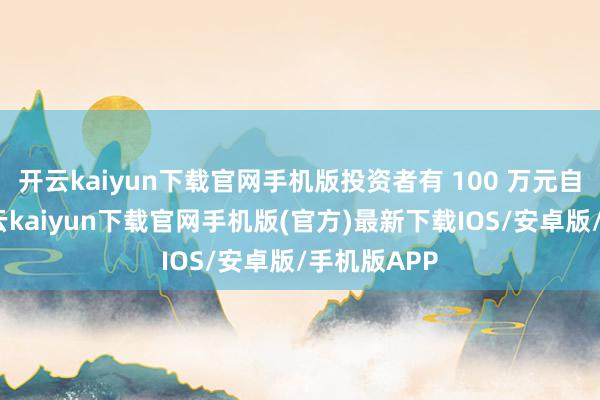 开云kaiyun下载官网手机版投资者有 100 万元自有资金-开云kaiyun下载官网手机版(官方)最新下载IOS/安卓版/手机版APP