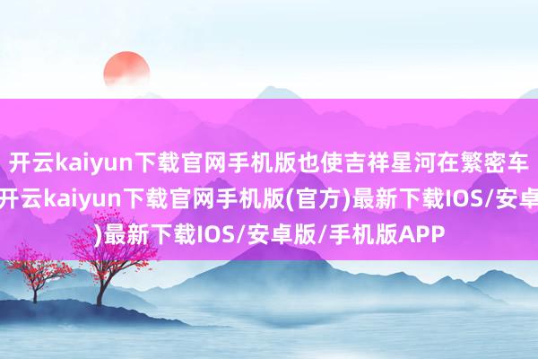 开云kaiyun下载官网手机版也使吉祥星河在繁密车企中脱颖而出-开云kaiyun下载官网手机版(官方)最新下载IOS/安卓版/手机版APP