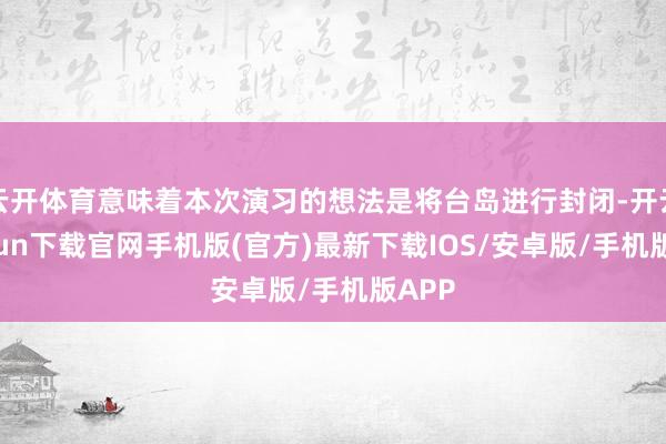 云开体育意味着本次演习的想法是将台岛进行封闭-开云kaiyun下载官网手机版(官方)最新下载IOS/安卓版/手机版APP