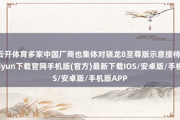 云开体育多家中国厂商也集体对骁龙8至尊版示意接待-开云kaiyun下载官网手机版(官方)最新下载IOS/安卓版/手机版APP